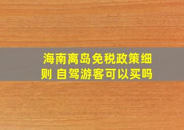 海南离岛免税政策细则 自驾游客可以买吗